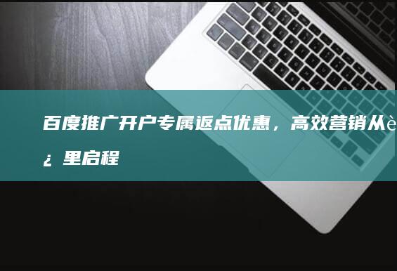 百度推广开户专属返点优惠，高效营销从这里启程！