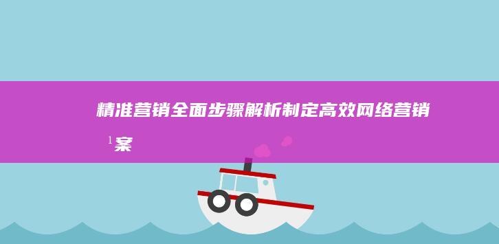 精准营销：全面步骤解析制定高效网络营销方案